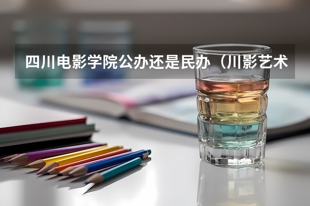 四川电影学院公办还是民办（川影艺术生录取分数线）