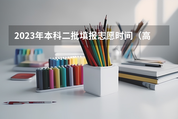 2023年本科二批填报志愿时间（高考填报志愿的时间）