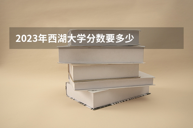 2023年西湖大学分数要多少