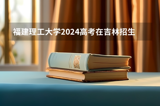 福建理工大学2024高考在吉林招生计划