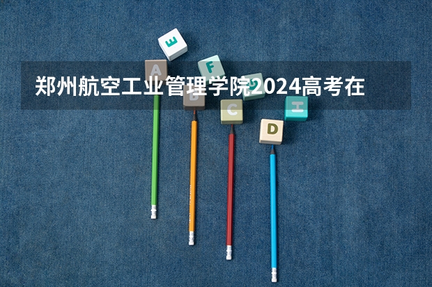 郑州航空工业管理学院2024高考在四川招生计划