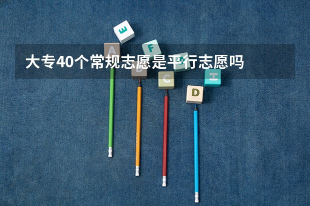 大专40个常规志愿是平行志愿吗