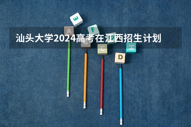 汕头大学2024高考在江西招生计划