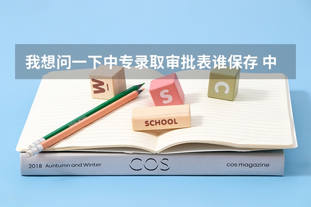 我想问一下中专录取审批表谁保存 中专录取审批表谁保存