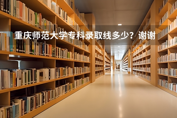 重庆师范大学专科录取线多少？谢谢