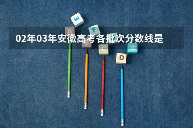 02年03年安徽高考各批次分数线是多少?