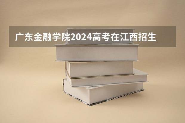 广东金融学院2024高考在江西招生计划