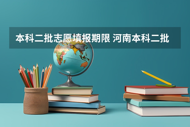 本科二批志愿填报期限 河南本科二批志愿填报时间