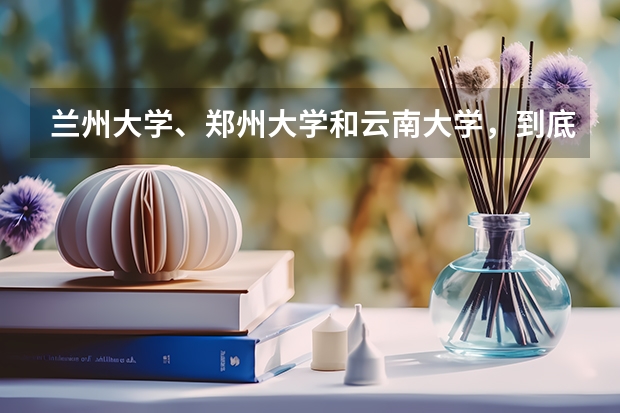 兰州大学、郑州大学和云南大学，到底该选择哪个呢？