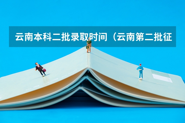云南本科二批录取时间（云南第二批征集志愿学校名单）