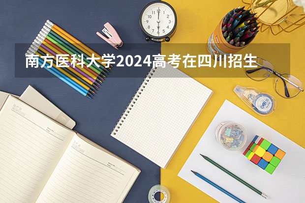 南方医科大学2024高考在四川招生计划