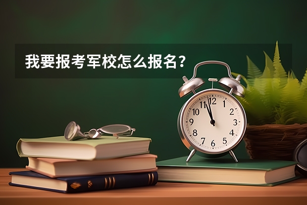 我要报考军校怎么报名？