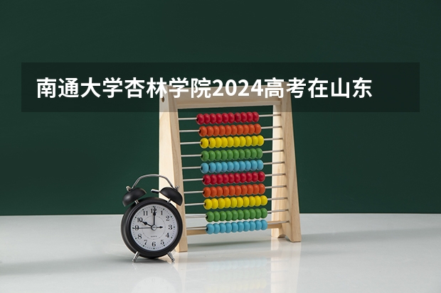 南通大学杏林学院2024高考在山东招生计划