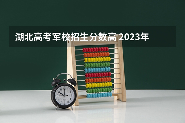 湖北高考军校招生分数高 2023年高考解放军理工大学录取分数线？