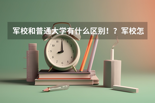 军校和普通大学有什么区别!?军校怎么放假啊!?