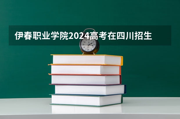 伊春职业学院2024高考在四川招生计划