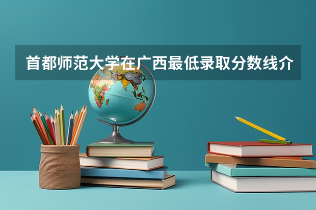 首都师范大学在广西最低录取分数线介绍