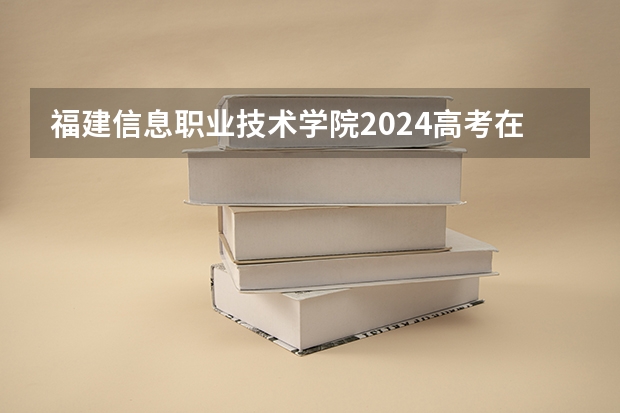 福建信息职业技术学院2024高考在江西招生计划