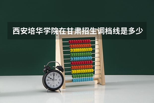 西安培华学院在甘肃招生调档线是多少