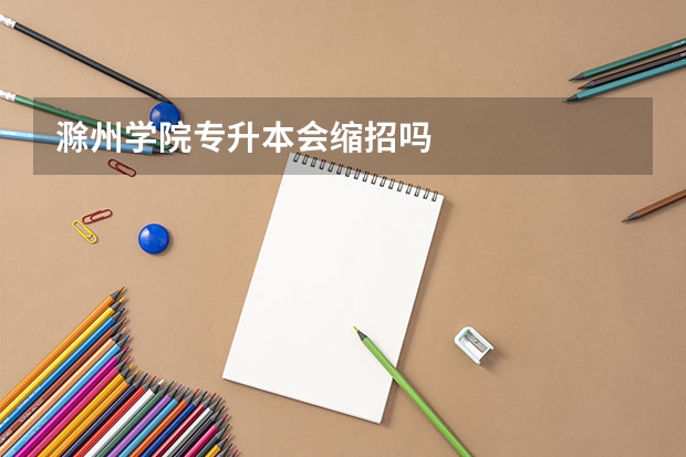 滁州学院专升本会缩招吗