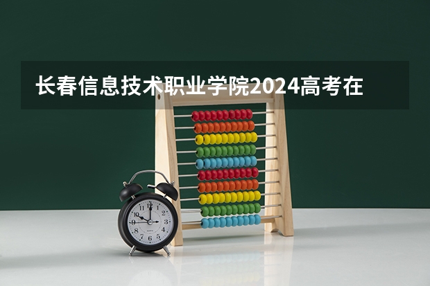 长春信息技术职业学院2024高考在吉林招生计划