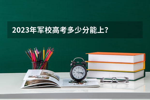 2023年军校高考多少分能上？
