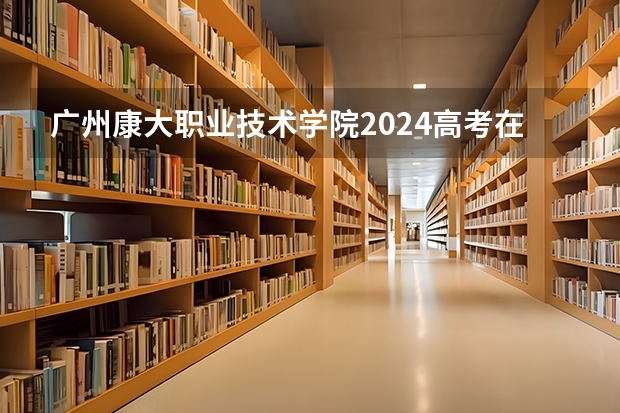 广州康大职业技术学院2024高考在四川招生计划