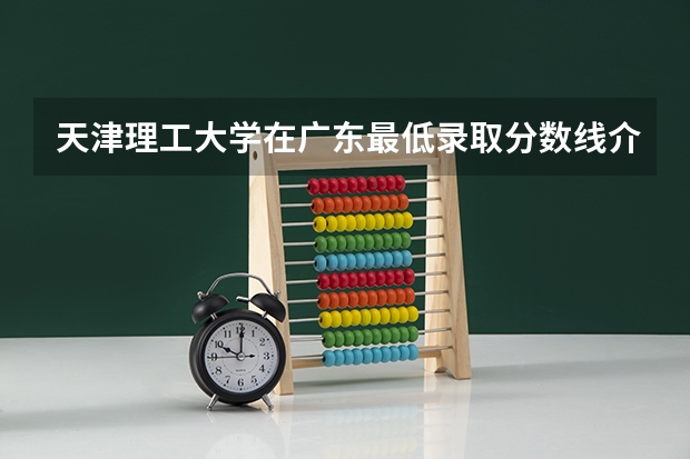 天津理工大学在广东最低录取分数线介绍