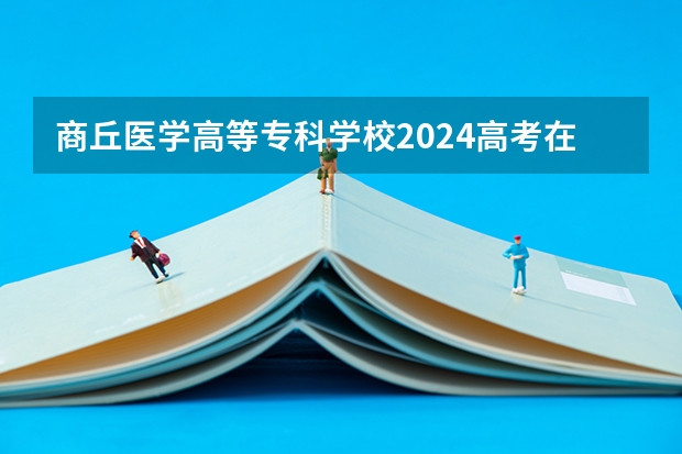 商丘医学高等专科学校2024高考在吉林招生计划