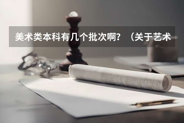 美术类本科有几个批次啊？（关于艺术类高考填志愿的问题!！）