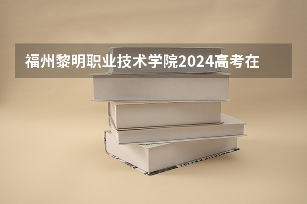 福州黎明职业技术学院2024高考在江西招生计划
