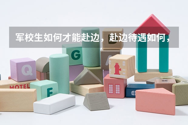 军校生如何才能赴边，赴边待遇如何，去新疆算赴边吗