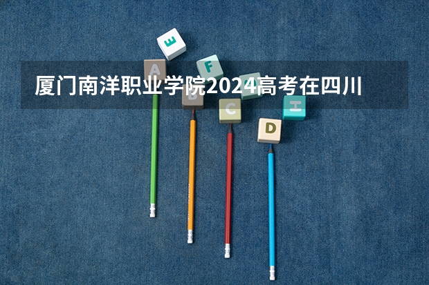 厦门南洋职业学院2024高考在四川招生计划