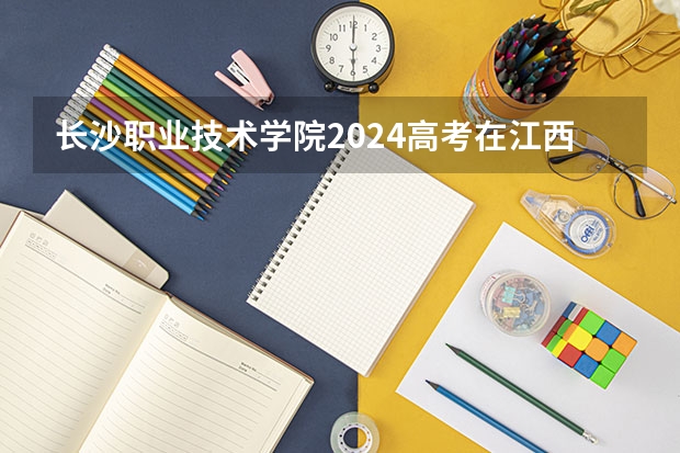 长沙职业技术学院2024高考在江西招生计划