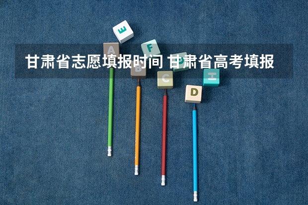 甘肃省志愿填报时间 甘肃省高考填报志愿时间