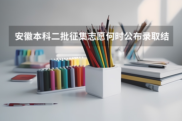 安徽本科二批征集志愿何时公布录取结果（安徽省高考志愿填报时间及录取时间）