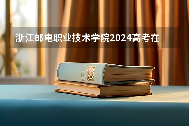 浙江邮电职业技术学院2024高考在四川招生计划