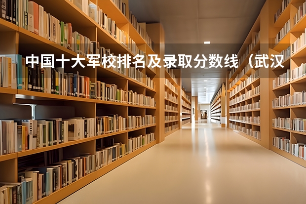 中国十大军校排名及录取分数线（武汉军校录取分数线）