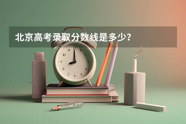 北京高考录取分数线是多少？