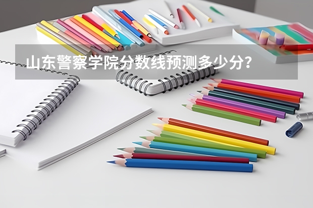 山东警察学院分数线预测多少分？