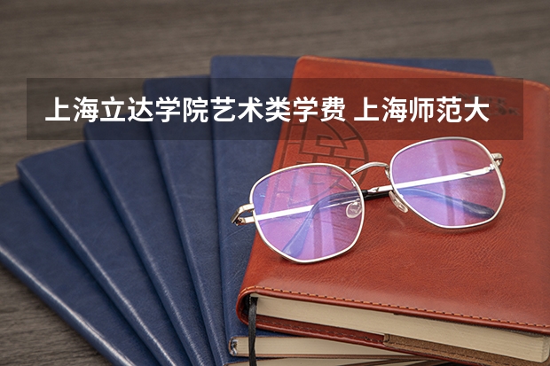 上海立达学院艺术类学费 上海师范大学天华学院学费是不是最贵的