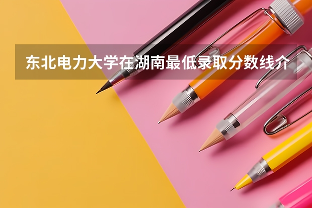 东北电力大学在湖南最低录取分数线介绍