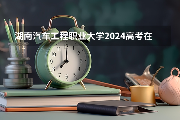 湖南汽车工程职业大学2024高考在吉林招生计划