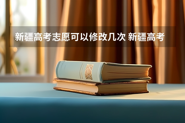 新疆高考志愿可以修改几次 新疆高考志愿填报