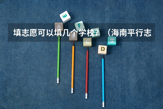 填志愿可以填几个学校？（海南平行志愿录取规则）