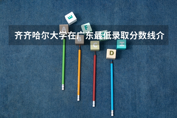 齐齐哈尔大学在广东最低录取分数线介绍