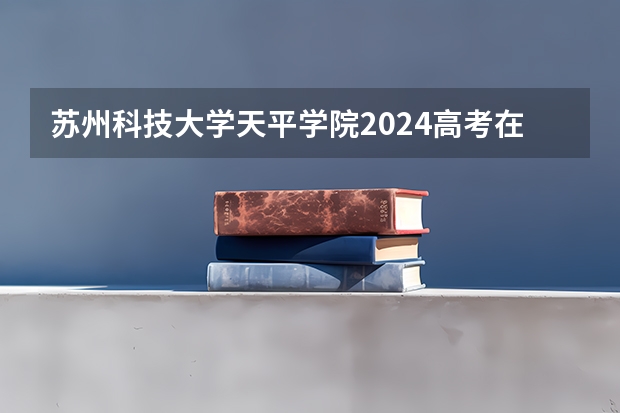 苏州科技大学天平学院2024高考在江西招生计划