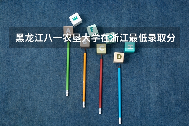 黑龙江八一农垦大学在浙江最低录取分数线介绍