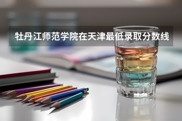 牡丹江师范学院在天津最低录取分数线介绍