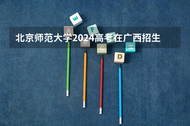 北京师范大学2024高考在广西招生计划